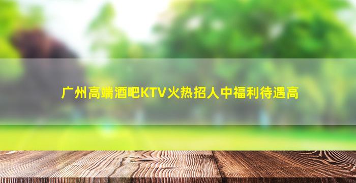 广州高端酒吧KTV火热招人中福利待遇高